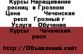 Курсы Наращивание ресниц( в Грозном ) › Цена ­ 6 000 - Чеченская респ., Грозный г. Услуги » Обучение. Курсы   . Чеченская респ.